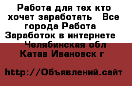 Работа для тех кто хочет заработать - Все города Работа » Заработок в интернете   . Челябинская обл.,Катав-Ивановск г.